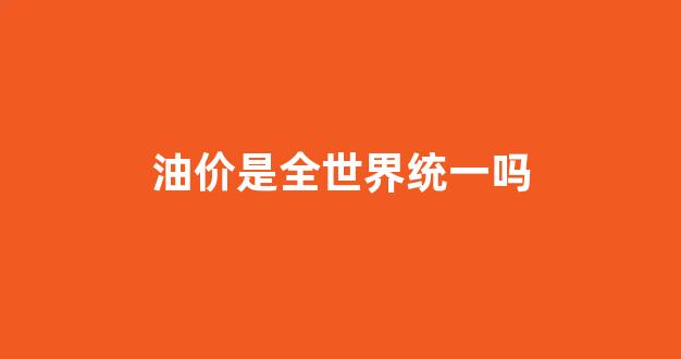 油价全国都一样吗_油价是全世界统一吗