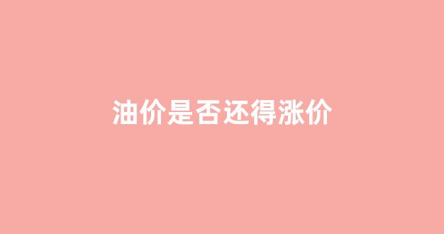 油价是否还得涨价_油价还会上涨?