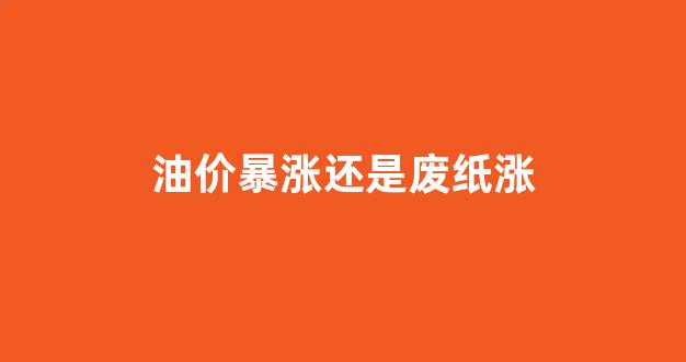 油价暴涨还是废纸涨_油价上涨对造纸业的影响