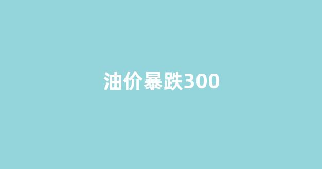 油价暴跌300_以色列最新表态油价暴跌