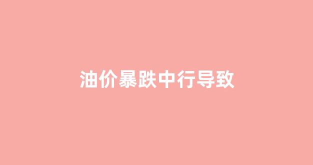 油价暴跌对老百姓有什么影响_油价暴跌中行导致