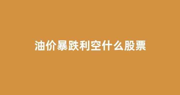油价暴跌利空什么股票_油价暴跌最受益股票