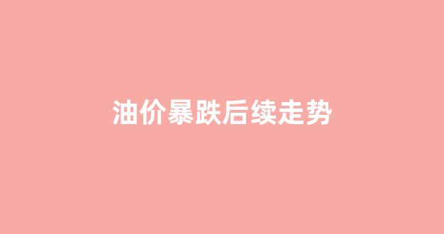 油价暴跌意味着什么_油价暴跌后续走势