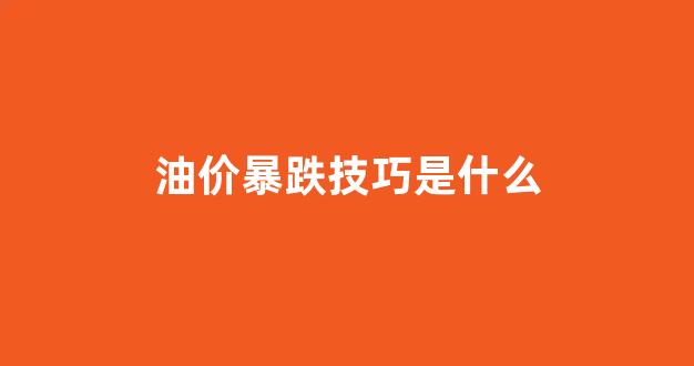 油价暴跌技巧是什么_油价暴跌惹的祸