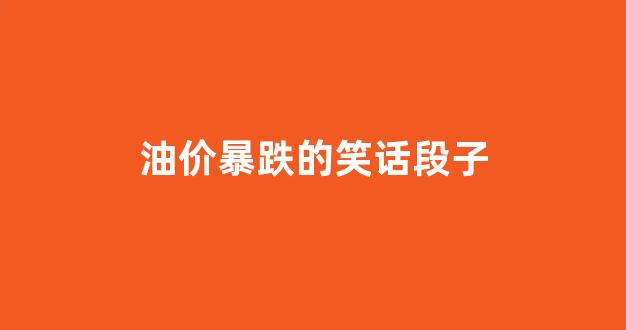 油价暴跌的笑话段子_油价下跌的搞笑说说