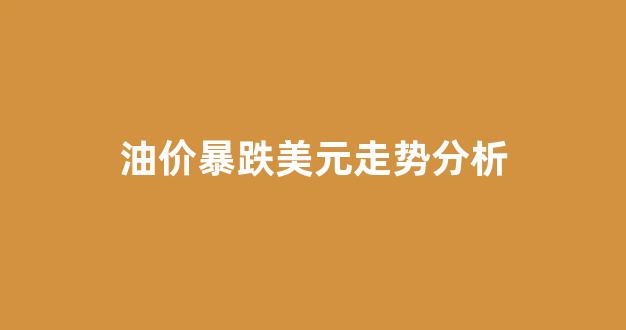 油价暴跌美元走势分析_油价涨美元涨还是跌