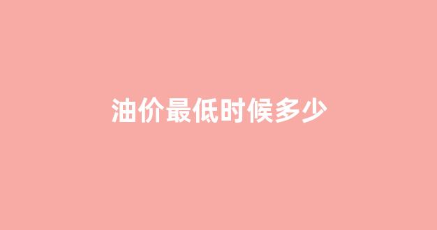油价2020最低_油价最低时候多少