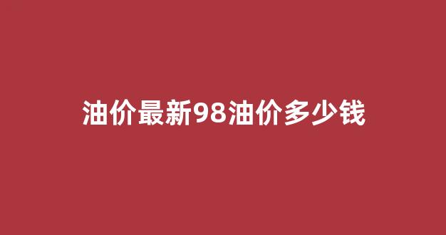 油价最新98油价多少钱_现在油价98多少钱