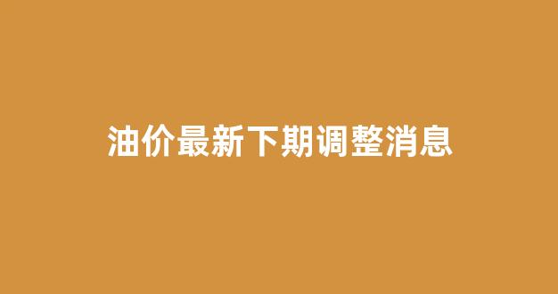 油价最新下期调整消息_油价最新消息!