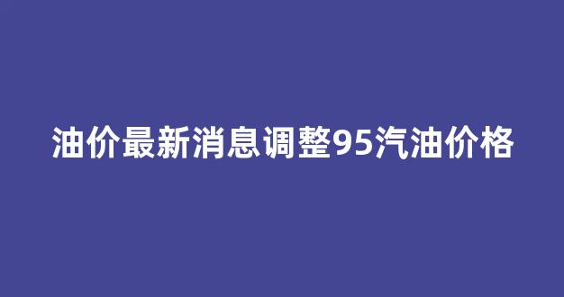 油价95汽油价格表今天多少_油价最新消息调整95汽油价格