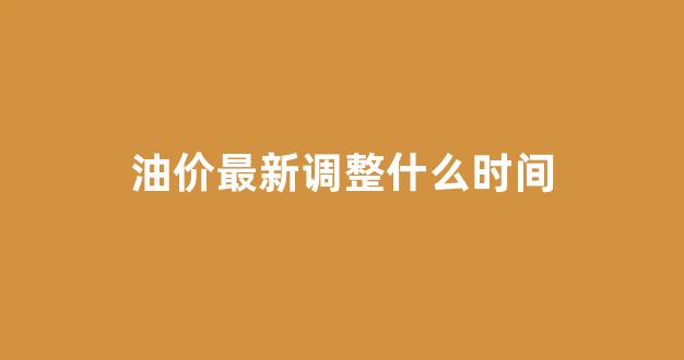 油价最新调整什么时间_油价最新调整时间几号