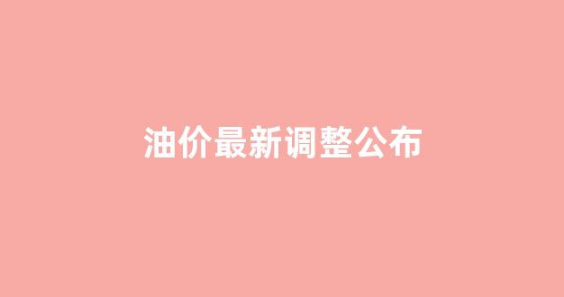 油价最新安排_油价最新调整公布