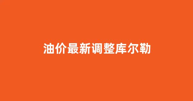 油价最新调整库尔勒_库尔勒油价最低加油站