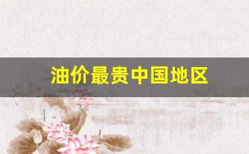 油价最贵中国地区_国内油价最贵时候多少钱