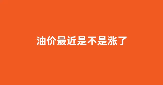 最近油价涨跌_油价最近是不是涨了