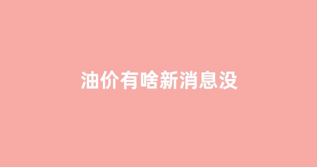 油价有啥新消息没_油价是否调整最新消息