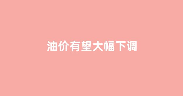 油价下期调整_油价有望大幅下调