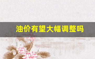 油价会涨吗最新消息-油价有望大幅调整吗