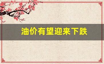 油价即将-油价有望迎来下跌