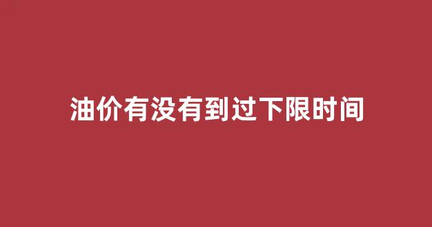 油价有没有到过下限时间段_油价有没有到过下限时间