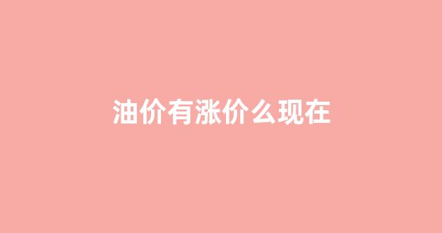 油价有涨价么现在_油价在涨价吗