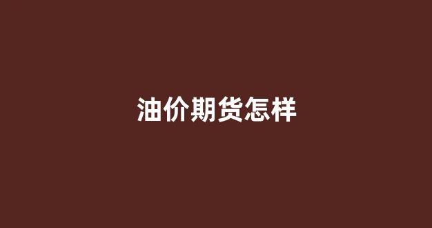 油价期货怎样(油品期货价格)_https://www.gfdzclz.com_创业板_第1张