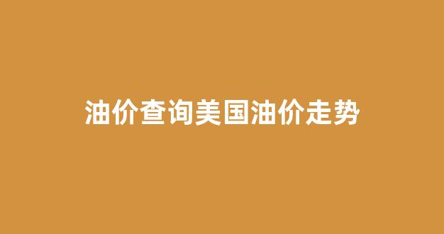 油价查询美国油价走势图表_油价查询美国油价走势