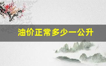 油价正常多少一公升_油价正常多少一公升油