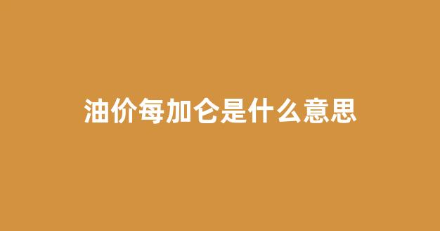 油价每加仑是什么意思啊_油价每加仑是什么意思