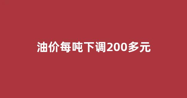 油价每吨下调200多元是多少_油价每吨下调200多元