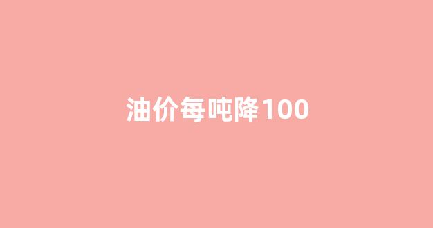 油价每吨降100_油价每吨降70元是多少
