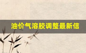 油价气溶胶调整最新信息-油汽价格趋势