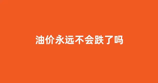 油价不会再下调_油价永远不会跌了吗