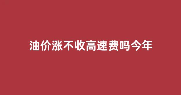 油价是不是又要涨_油价涨不收高速费吗今年