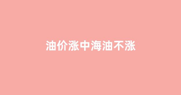 油价涨中海油不涨_油价对中海油服影响