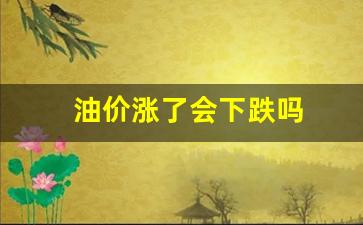 油价上涨会持续多久-油价涨了会下跌吗