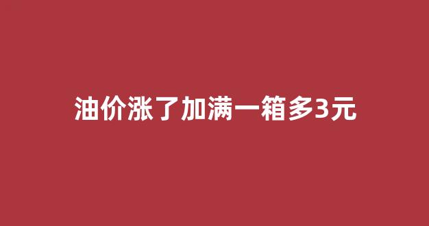 油价四连涨 加满一箱..._油价涨了加满一箱多3元