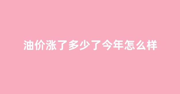 油价涨了多少?_油价涨了多少了今年怎么样