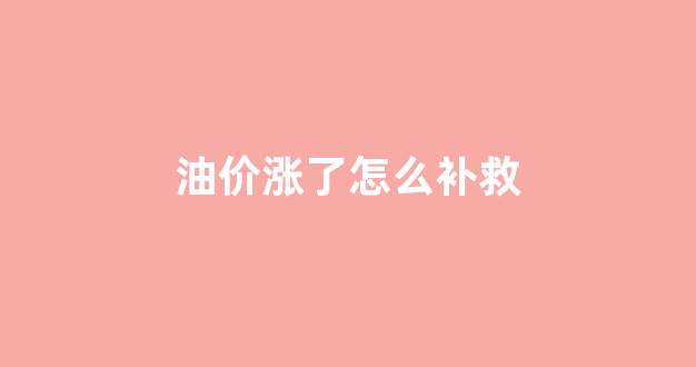 油价涨了意味着什么_油价涨了怎么补救