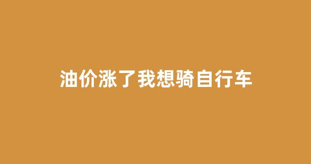 油价涨了我想骑自行车_油价涨我也涨