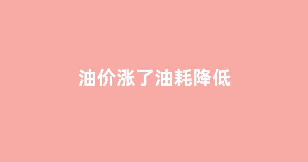 油价涨了油耗降低_油价涨了油耗降低了吗