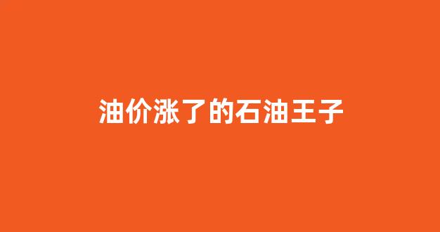 石油涨价舞_油价涨了的石油王子