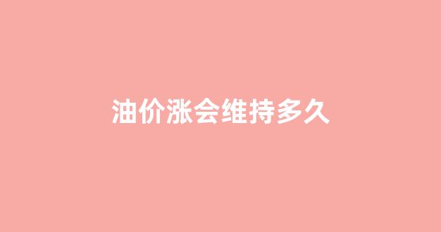 油价涨会维持多久_油价会涨价吗