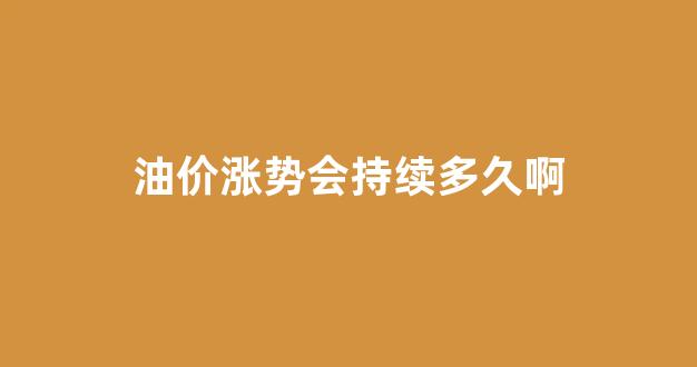 油价涨势会持续多久啊_油价涨势会持续多久啊知乎