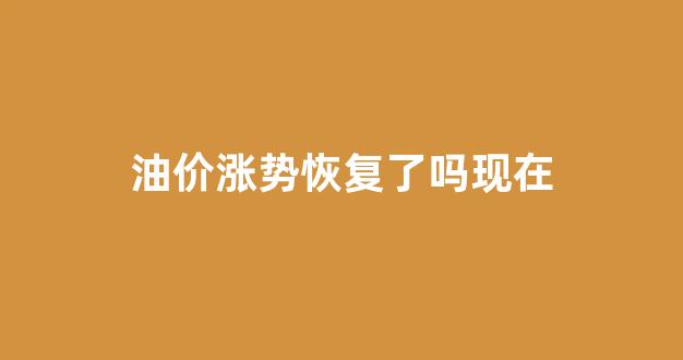 油价涨势恢复了吗现在_油价已暴涨