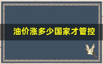 油价涨多少国家才管控呢_油价涨多少国家才管控呢