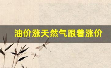 油价涨天然气跟着涨价吗-油价涨天然气跟着涨价吗现在