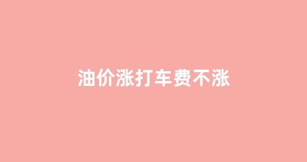 油价涨打车费不涨_油价上涨开不起车了