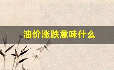 油价涨跌意味什么_油价 涨跌