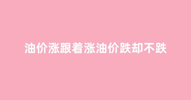 油价跟涨不跟跌_油价涨跟着涨油价跌却不跌